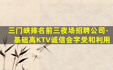 三门峡排名前三夜场招聘公司-基础高KTV诚信会字受和利用